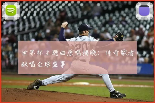 世界杯主题曲原唱揭晓：传奇歌者献唱全球盛事