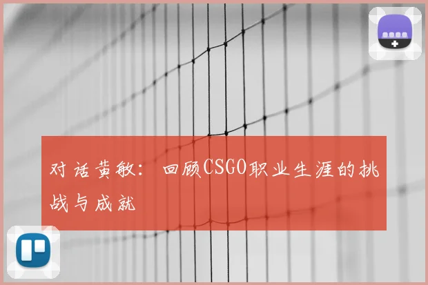 对话黄敏：回顾CSGO职业生涯的挑战与成就