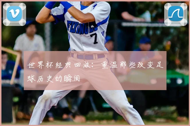 世界杯经典回放:重温那些改变足球历史的瞬间