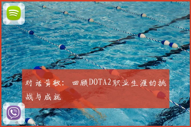 对话黄敏：回顾DOTA2职业生涯的挑战与成就