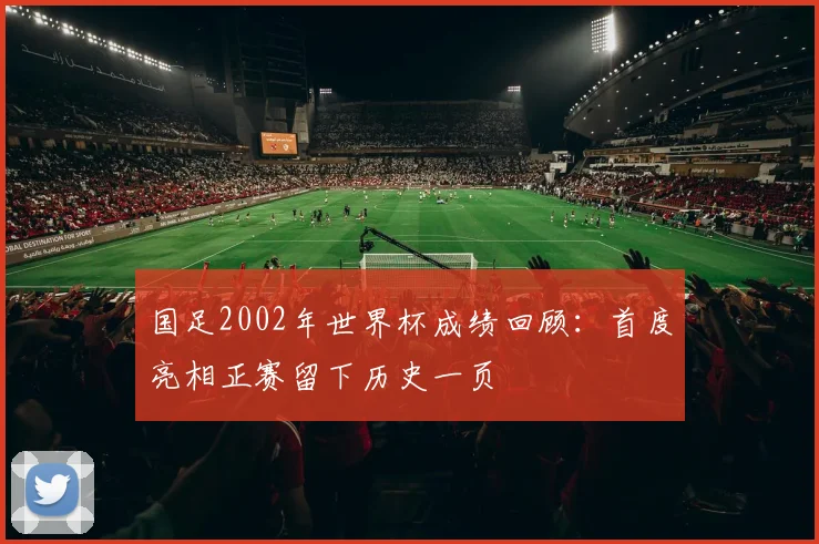 国足2002年世界杯成绩回顾:首度亮相正赛留下历史一页