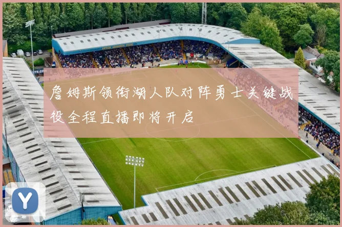 詹姆斯领衔湖人队对阵勇士关键战役全程直播即将开启