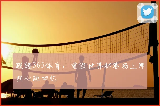跟随365体育，重温世界杯赛场上那些心跳回忆