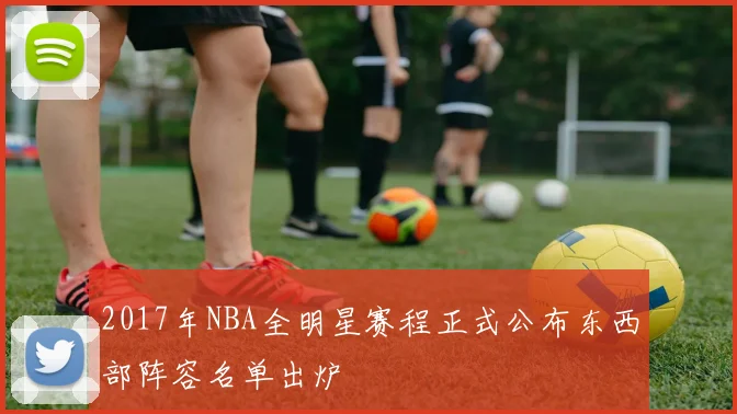 2017年NBA全明星赛程正式公布东西部阵容名单出炉