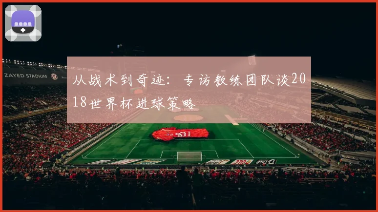从战术到奇迹:专访教练团队谈2018世界杯进球策略