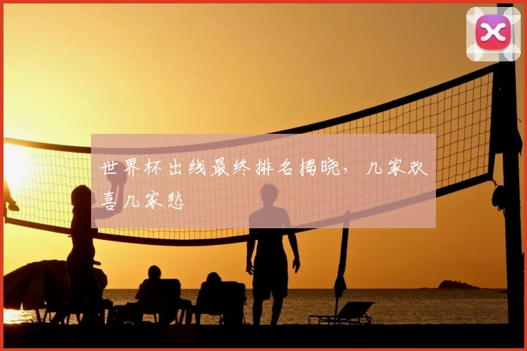 世界杯出线最终排名揭晓,几家欢喜几家愁