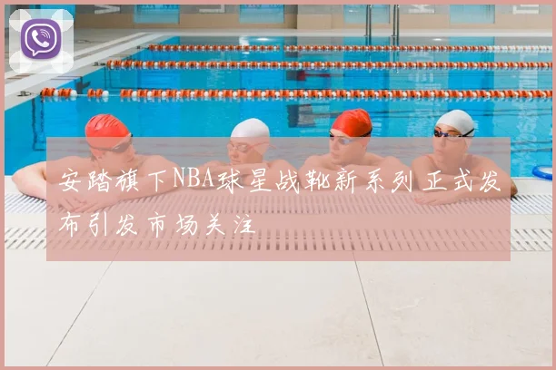安踏旗下NBA球星战靴新系列正式发布引发市场关注