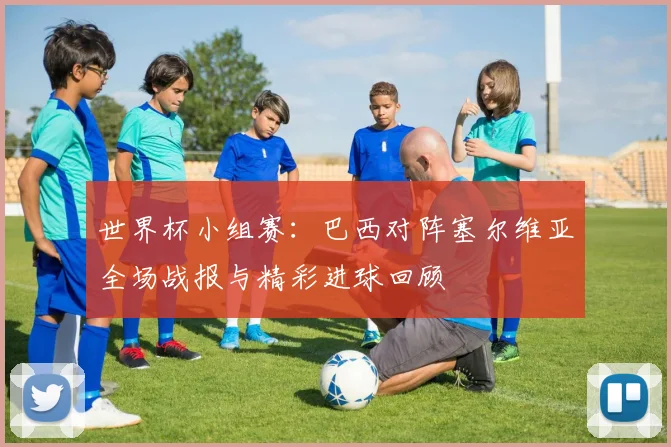 世界杯小组赛：巴西对阵塞尔维亚全场战报与精彩进球回顾