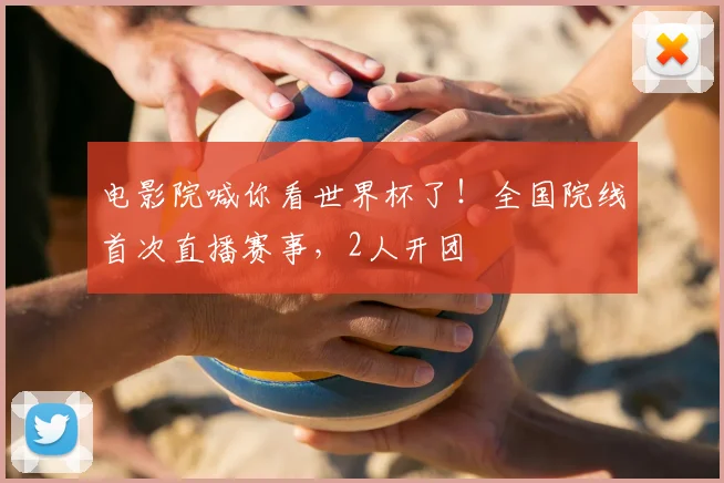电影院喊你看世界杯了！全国院线首次直播赛事，2人开团