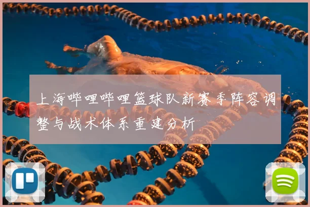 上海哔哩哔哩篮球队新赛季阵容调整与战术体系重建分析