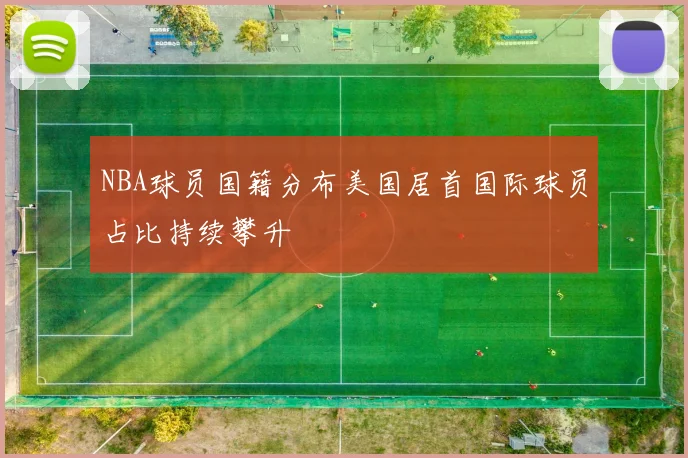 NBA球员国籍分布美国居首国际球员占比持续攀升