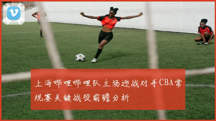 上海哔哩哔哩队主场迎战对手CBA常规赛关键战役前瞻分析