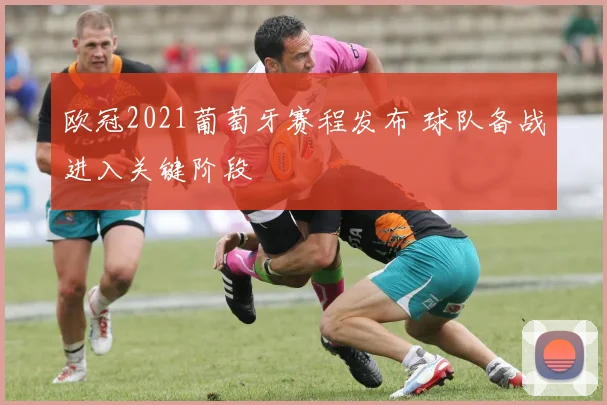 欧冠2021葡萄牙赛程发布 球队备战进入关键阶段