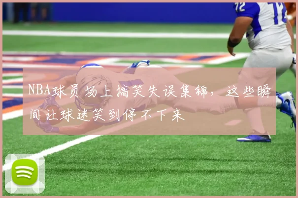 NBA球员场上搞笑失误集锦,这些瞬间让球迷笑到停不下来