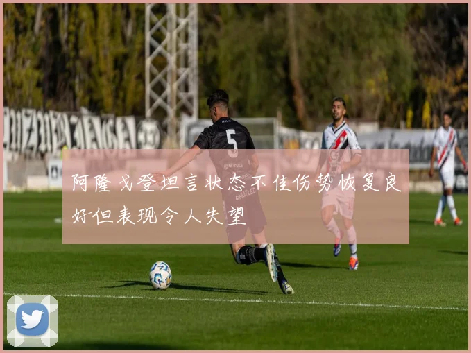 阿隆戈登坦言状态不佳伤势恢复良好但表现令人失望