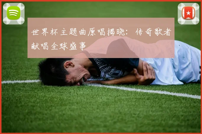 世界杯主题曲原唱揭晓:传奇歌者献唱全球盛事