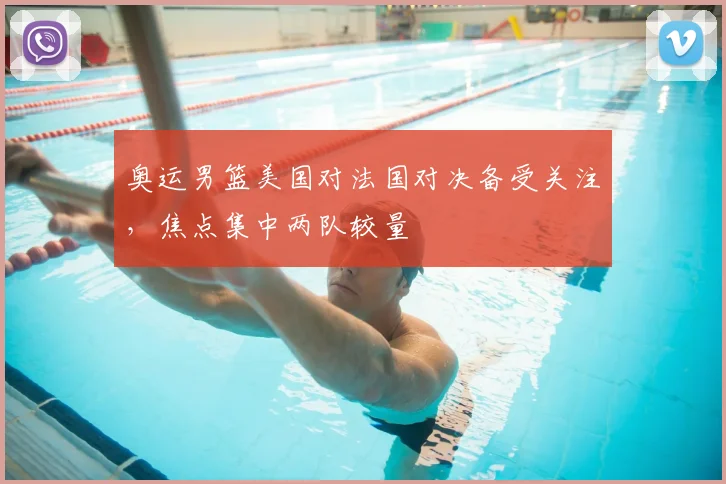 奥运男篮美国对法国对决备受关注,焦点集中两队较量