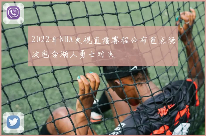 2022年NBA央视直播赛程公布重点场次包含湖人勇士对决