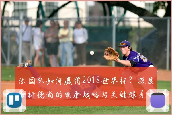 法国队如何赢得2018世界杯？深度分析德尚的制胜战略与关键球员