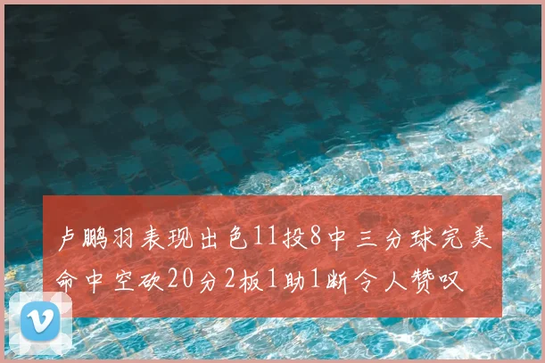 卢鹏羽表现出色11投8中三分球完美命中空砍20分2板1助1断令人赞叹