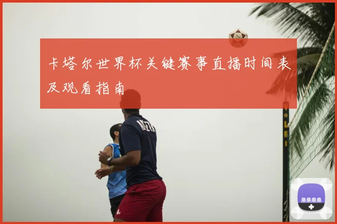 卡塔尔世界杯关键赛事直播时间表及观看指南