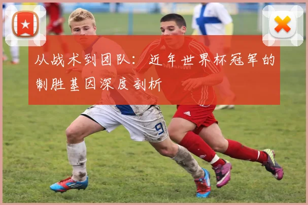 从战术到团队：近年世界杯冠军的制胜基因深度剖析