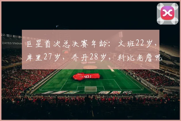 巨星首次总决赛年龄:文班22岁,库里27岁,乔丹28岁,科比老詹呢