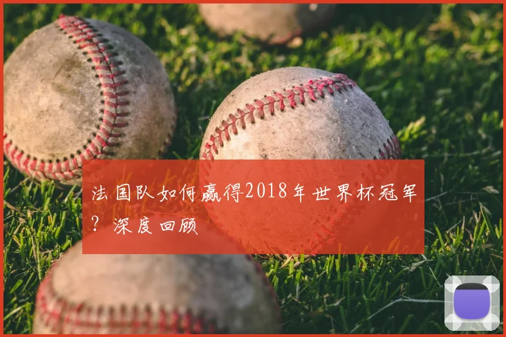法国队如何赢得2018年世界杯冠军？深度回顾
