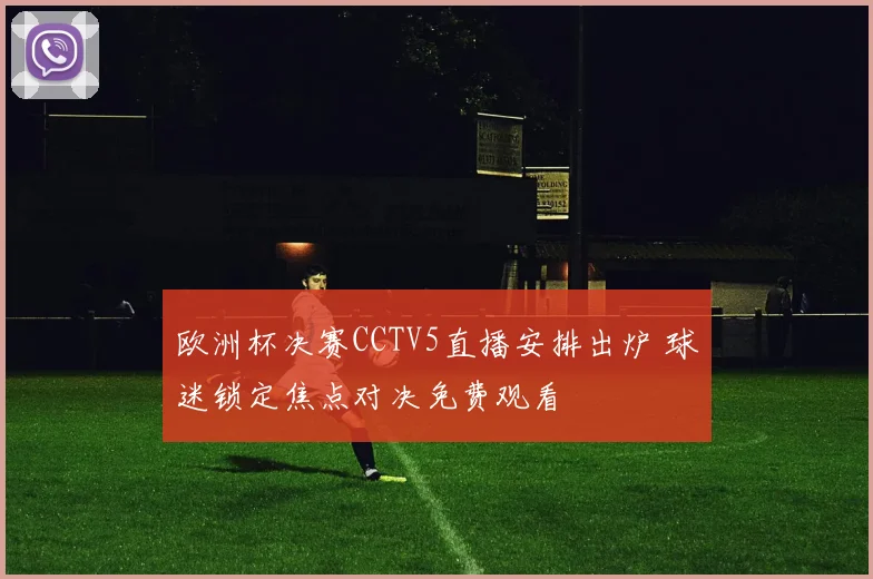 欧洲杯决赛CCTV5直播安排出炉 球迷锁定焦点对决免费观看