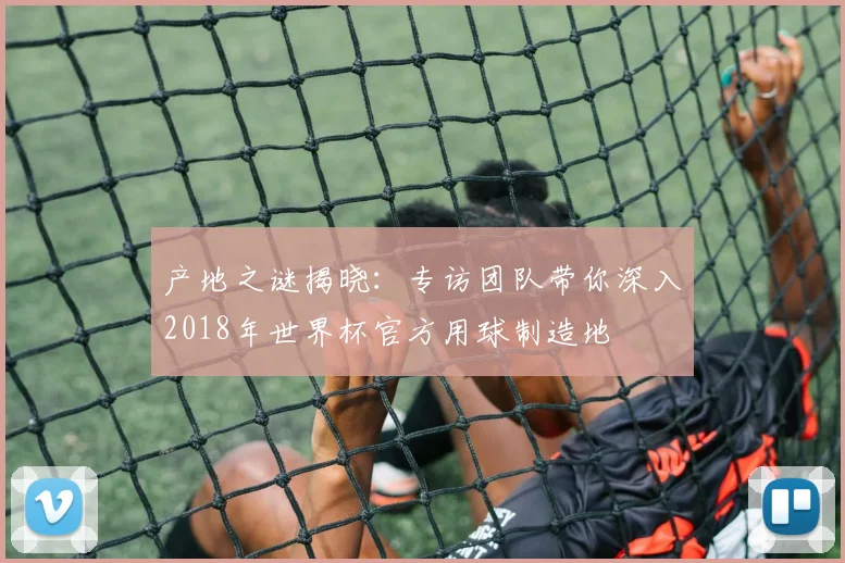 产地之谜揭晓:专访团队带你深入2018年世界杯官方用球制造地