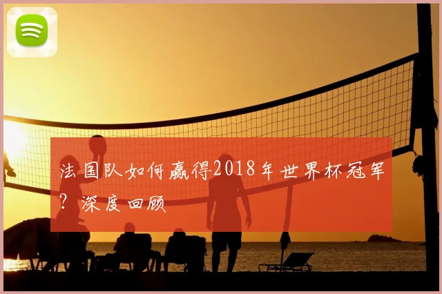 法国队如何赢得2018年世界杯冠军？深度回顾