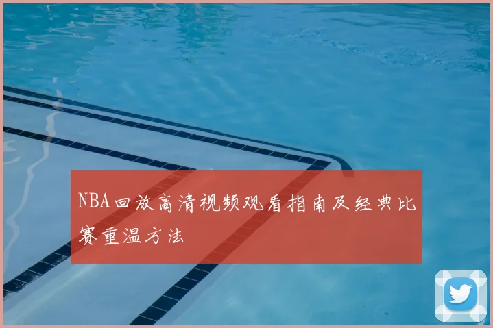 NBA回放高清视频观看指南及经典比赛重温方法