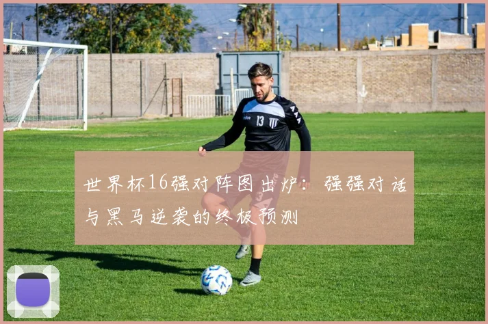 世界杯16强对阵图出炉:强强对话与黑马逆袭的终极预测