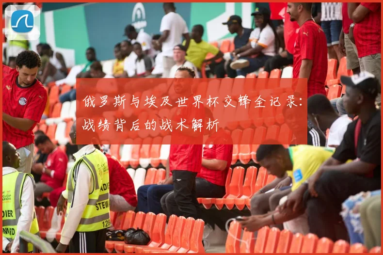 俄罗斯与埃及世界杯交锋全记录：战绩背后的战术解析