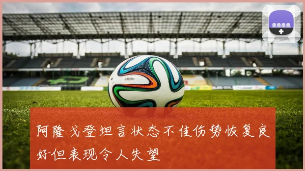 阿隆戈登坦言状态不佳伤势恢复良好但表现令人失望