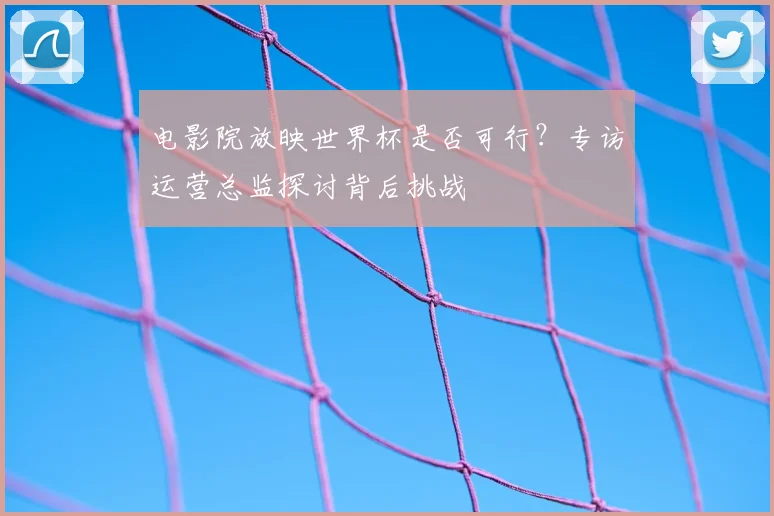 电影院放映世界杯是否可行？专访运营总监探讨背后挑战