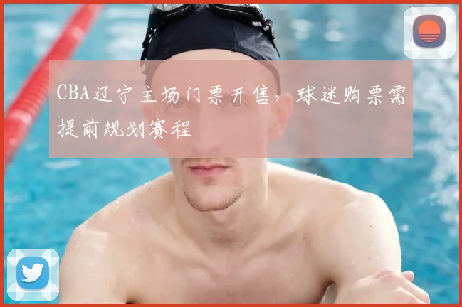 CBA辽宁主场门票开售，球迷购票需提前规划赛程
