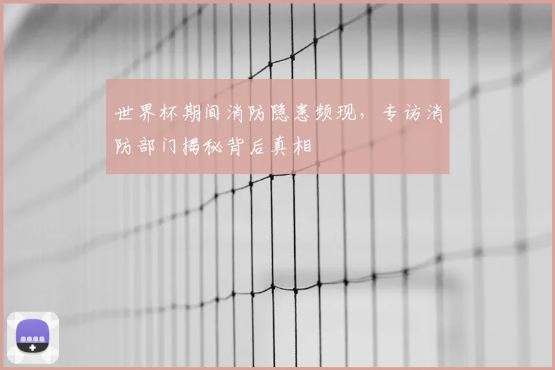 世界杯期间消防隐患频现,专访消防部门揭秘背后真相