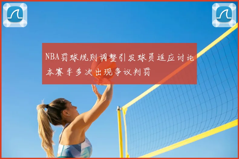 NBA罚球规则调整引发球员适应讨论本赛季多次出现争议判罚