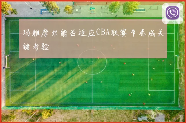 玛雅摩尔能否适应CBA联赛节奏成关键考验