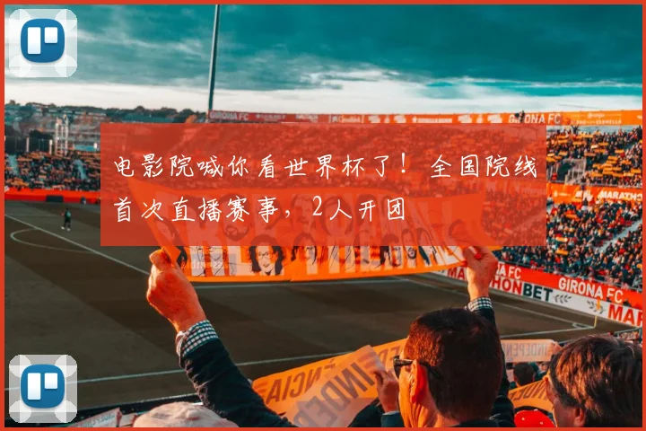 电影院喊你看世界杯了!全国院线首次直播赛事,2人开团
