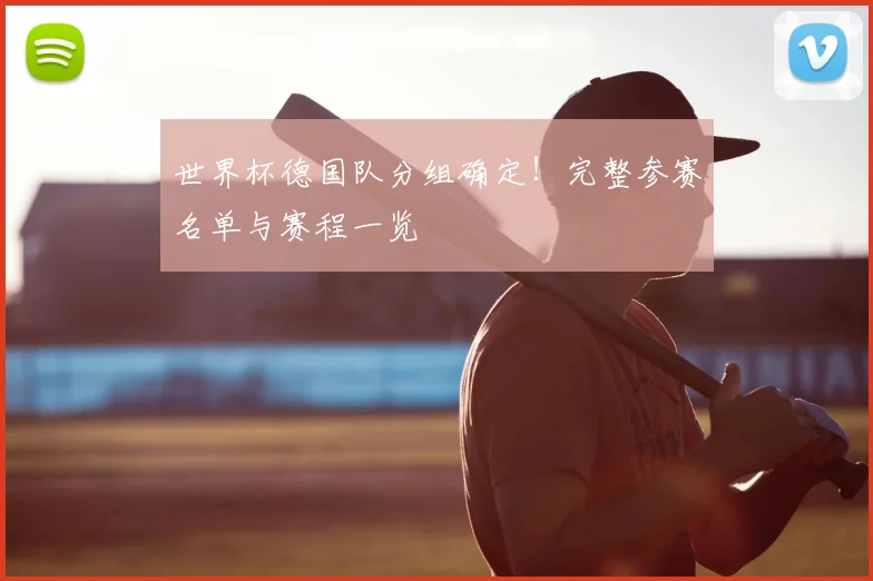 世界杯德国队分组确定！完整参赛名单与赛程一览
