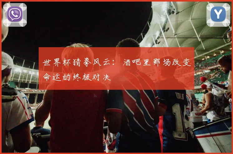 世界杯猜拳风云：酒吧里那场改变命运的终极对决