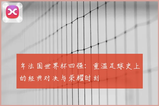 年法国世界杯四强:重温足球史上的经典对决与荣耀时刻