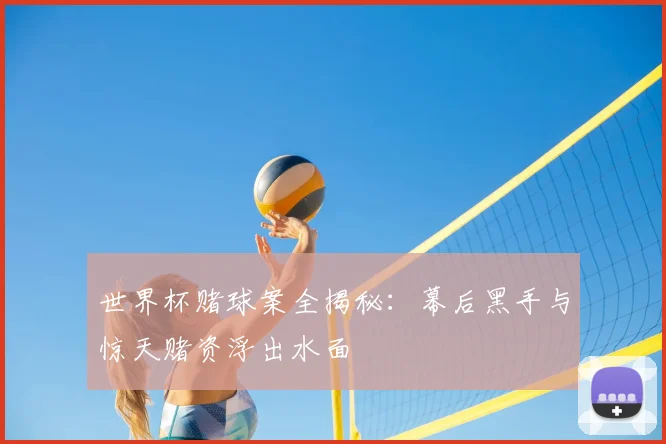 世界杯赌球案全揭秘：幕后黑手与惊天赌资浮出水面