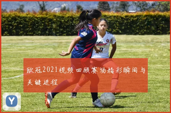 欧冠2021视频回顾赛场精彩瞬间与关键进程