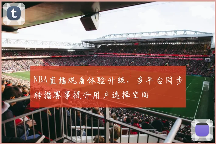 NBA直播观看体验升级,多平台同步转播赛事提升用户选择空间