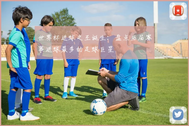 世界杯进球之王诞生:盘点历届赛事进球最多的足球巨星