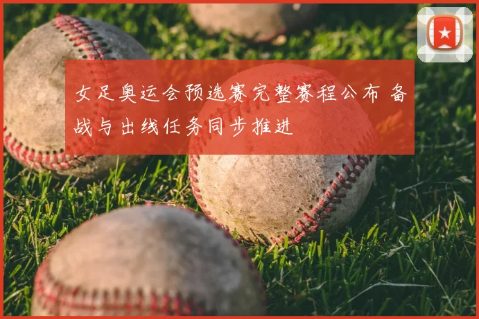 女足奥运会预选赛完整赛程公布 备战与出线任务同步推进