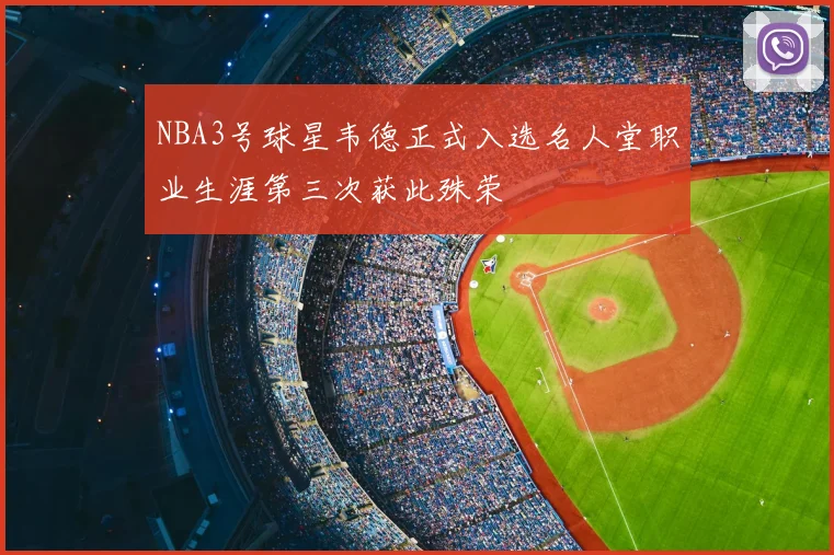 NBA3号球星韦德正式入选名人堂职业生涯第三次获此殊荣